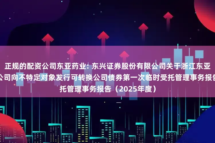 正规的配资公司东亚药业: 东兴证券股份有限公司关于浙江东亚药业股份有限公司向不特定对象发行可转换公司债券第一次临时受托管理事务报告（2025年度）