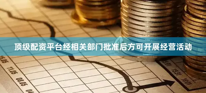 顶级配资平台经相关部门批准后方可开展经营活动