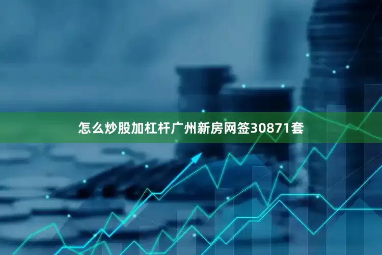 怎么炒股加杠杆广州新房网签30871套