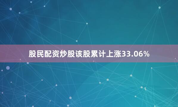 股民配资炒股该股累计上涨33.06%