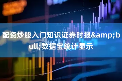 配资炒股入门知识证券时报&bull;数据宝统计显示