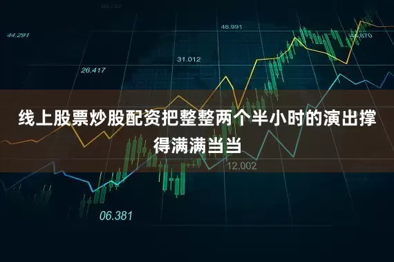 线上股票炒股配资把整整两个半小时的演出撑得满满当当