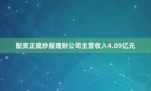 配资正规炒股理财公司主营收入4.09亿元