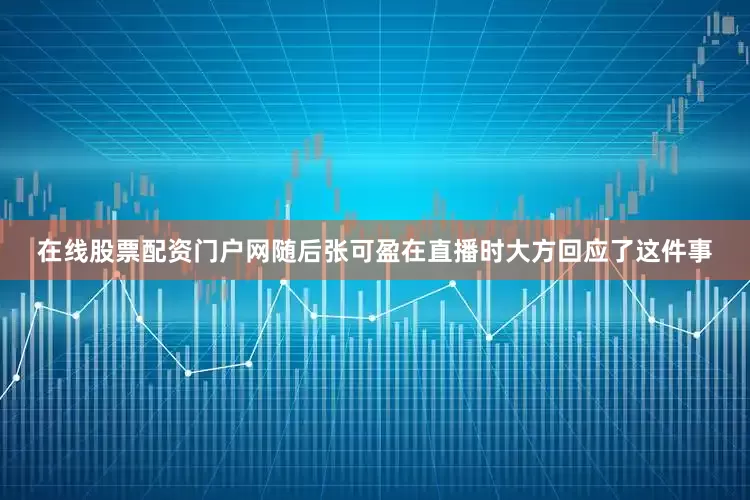 在线股票配资门户网随后张可盈在直播时大方回应了这件事