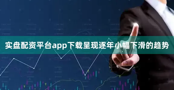 实盘配资平台app下载呈现逐年小幅下滑的趋势