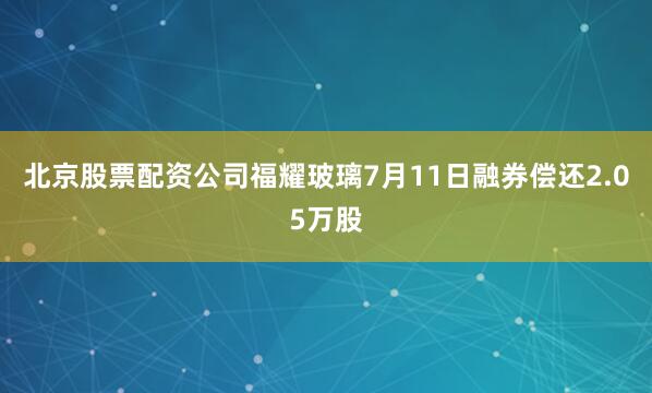 北京股票配资公司福耀玻璃7月11日融券偿还2.05万股