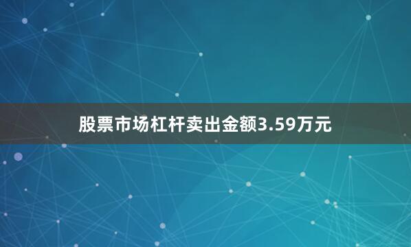 股票市场杠杆卖出金额3.59万元