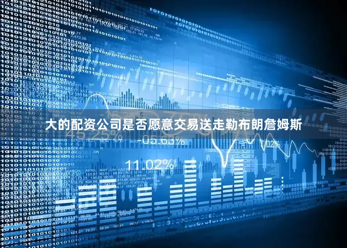 大的配资公司是否愿意交易送走勒布朗詹姆斯