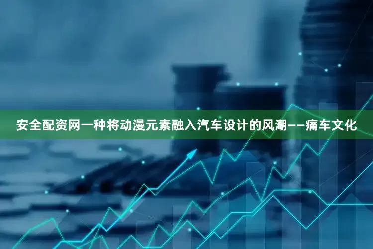安全配资网一种将动漫元素融入汽车设计的风潮——痛车文化