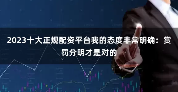 2023十大正规配资平台我的态度非常明确：赏罚分明才是对的