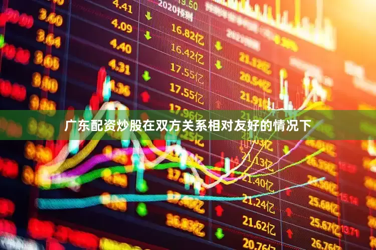 广东配资炒股在双方关系相对友好的情况下