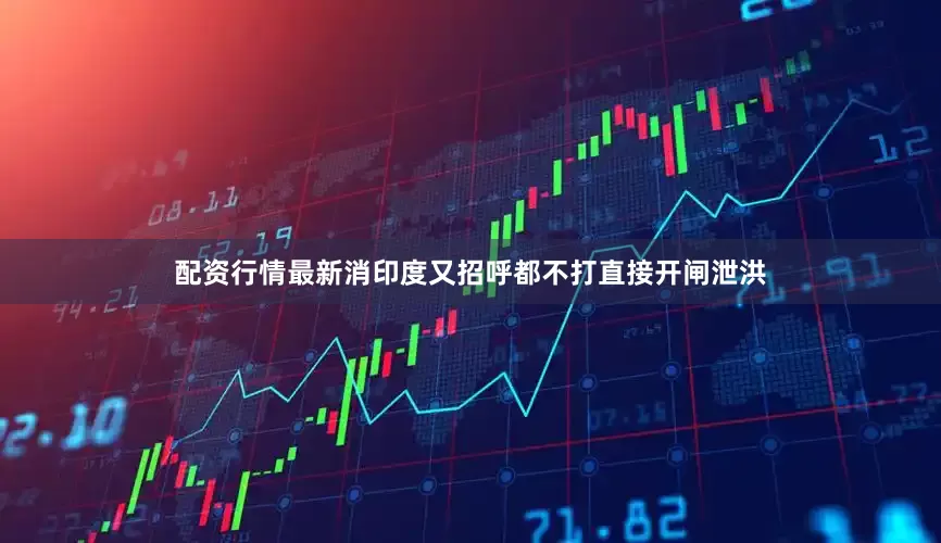 配资行情最新消印度又招呼都不打直接开闸泄洪