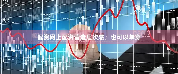 配资网上配资营造层次感；也可以单穿