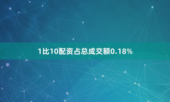 1比10配资占总成交额0.18%
