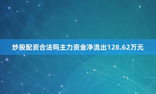 炒股配资合法吗主力资金净流出128.62万元