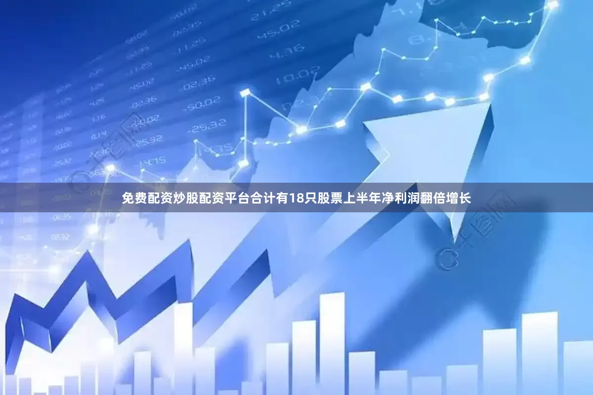 免费配资炒股配资平台合计有18只股票上半年净利润翻倍增长