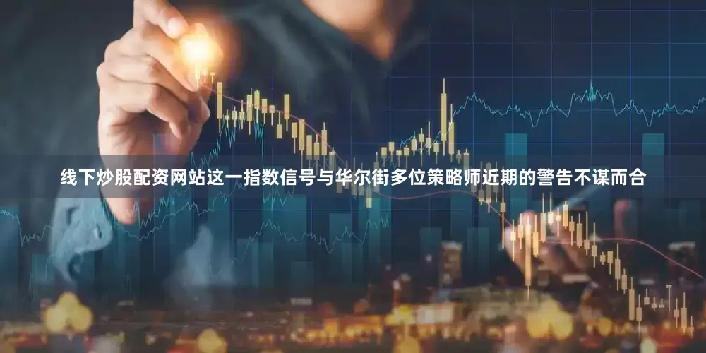 线下炒股配资网站这一指数信号与华尔街多位策略师近期的警告不谋而合