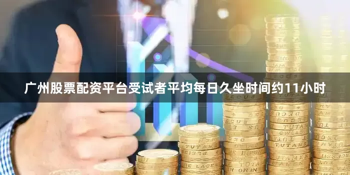 广州股票配资平台受试者平均每日久坐时间约11小时