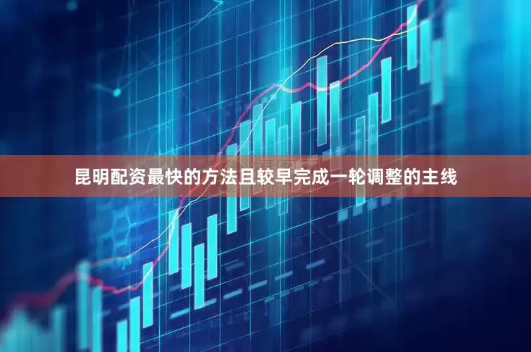 昆明配资最快的方法且较早完成一轮调整的主线