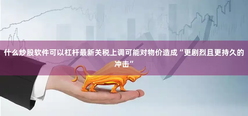 什么炒股软件可以杠杆最新关税上调可能对物价造成“更剧烈且更持久的冲击”