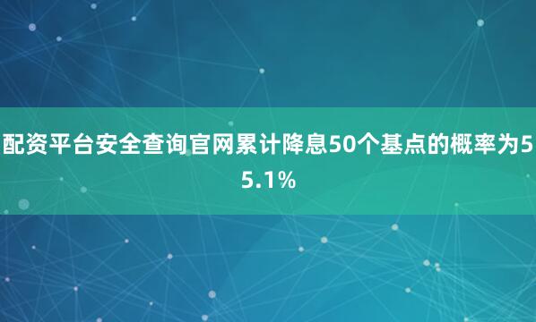 配资平台安全查询官网累计降息50个基点的概率为55.1%