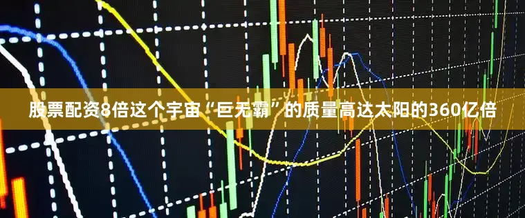 股票配资8倍这个宇宙“巨无霸”的质量高达太阳的360亿倍
