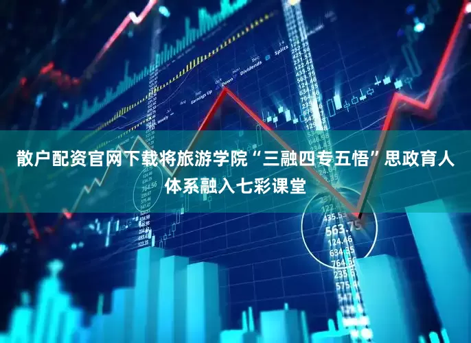 散户配资官网下载将旅游学院“三融四专五悟”思政育人体系融入七彩课堂