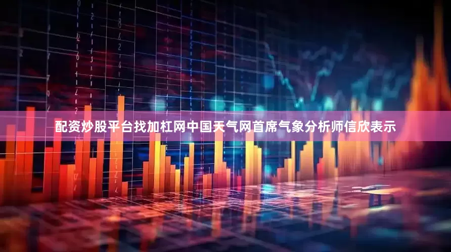 配资炒股平台找加杠网中国天气网首席气象分析师信欣表示