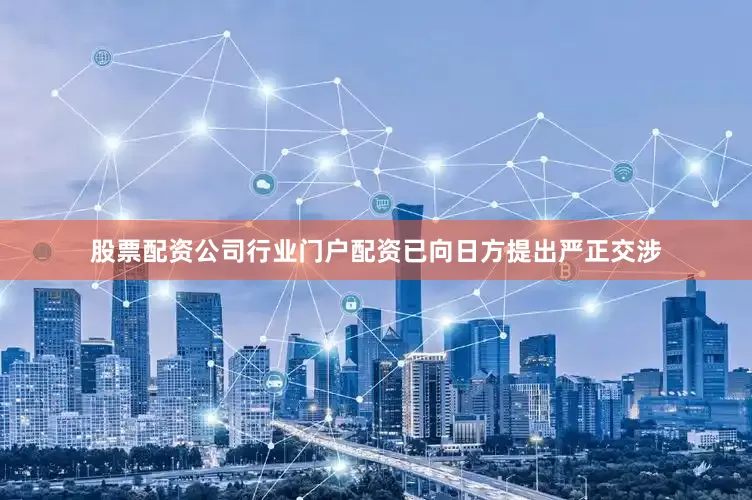 股票配资公司行业门户配资已向日方提出严正交涉