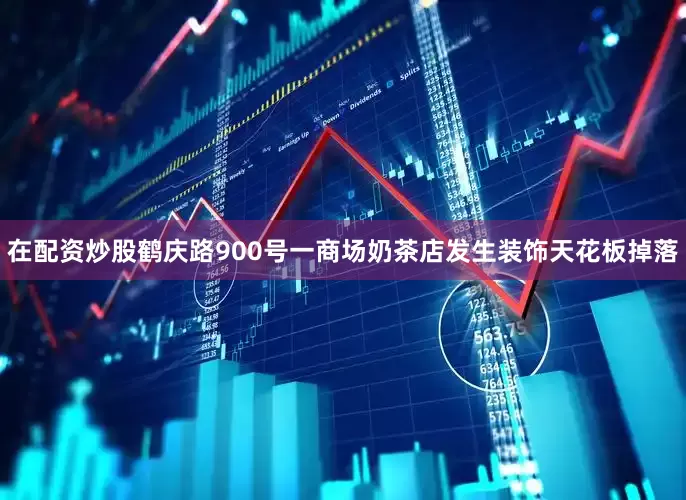 在配资炒股鹤庆路900号一商场奶茶店发生装饰天花板掉落
