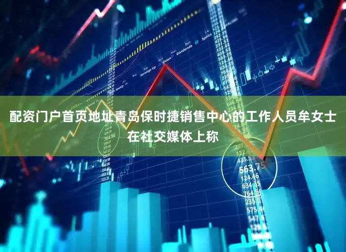 配资门户首页地址青岛保时捷销售中心的工作人员牟女士在社交媒体上称