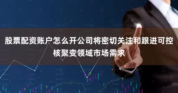 股票配资账户怎么开公司将密切关注和跟进可控核聚变领域市场需求