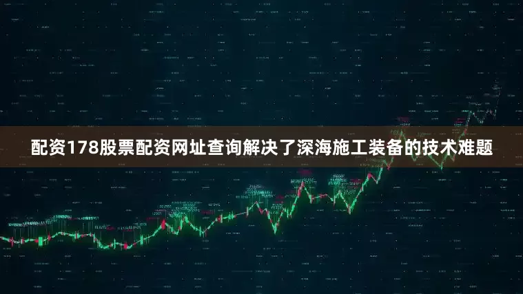 配资178股票配资网址查询解决了深海施工装备的技术难题