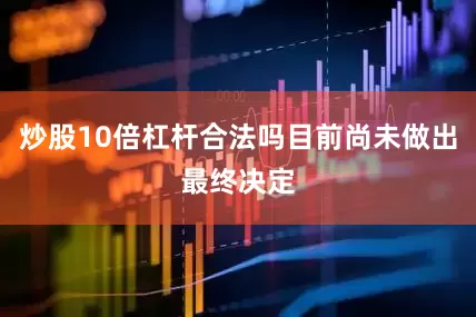 炒股10倍杠杆合法吗目前尚未做出最终决定