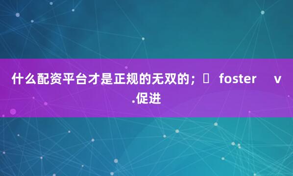 什么配资平台才是正规的无双的；❖ foster     v.促进