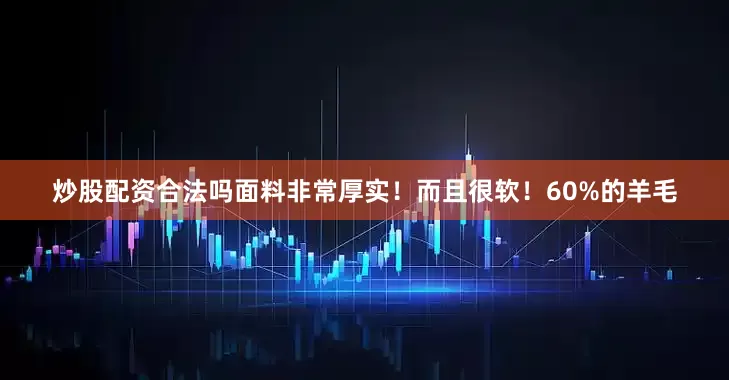 炒股配资合法吗面料非常厚实！而且很软！60%的羊毛