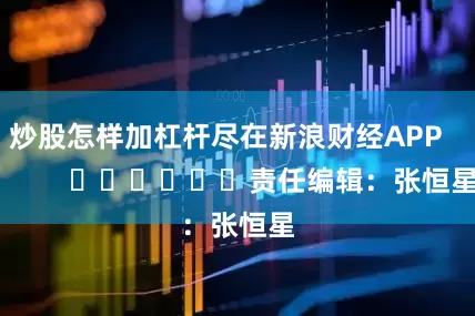 炒股怎样加杠杆尽在新浪财经APP            						责任编辑：张恒星