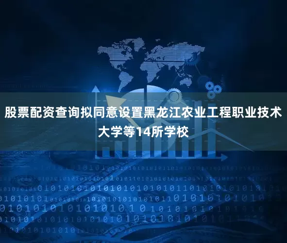 股票配资查询拟同意设置黑龙江农业工程职业技术大学等14所学校