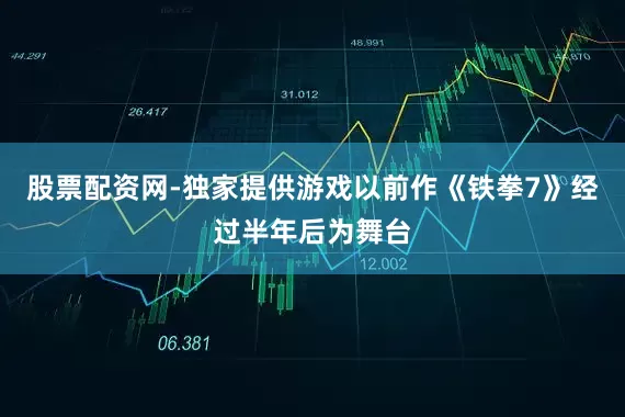 股票配资网-独家提供游戏以前作《铁拳7》经过半年后为舞台
