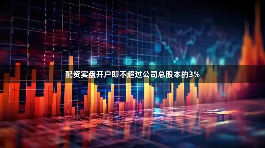 配资实盘开户即不超过公司总股本的3%