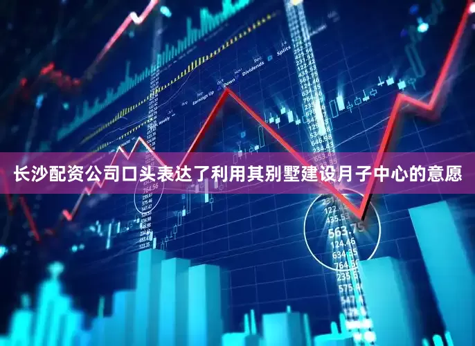 长沙配资公司口头表达了利用其别墅建设月子中心的意愿