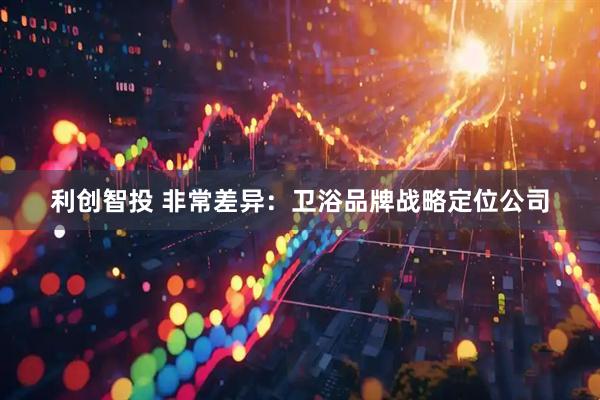 利创智投 非常差异：卫浴品牌战略定位公司