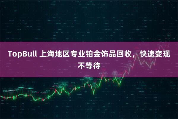 TopBull 上海地区专业铂金饰品回收，快速变现不等待