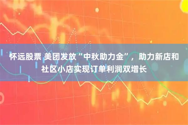 怀远股票 美团发放“中秋助力金”，助力新店和社区小店实现订单利润双增长