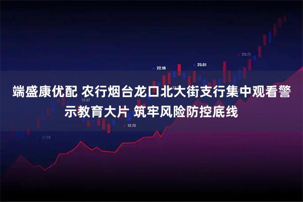 端盛康优配 农行烟台龙口北大街支行集中观看警示教育大片 筑牢风险防控底线