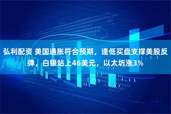 弘利配资 美国通胀符合预期，逢低买盘支撑美股反弹，白银站上46美元，以太坊涨3%