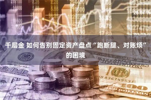 千层金 如何告别固定资产盘点“跑断腿、对账烦”的困境