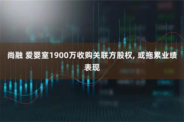 尚融 爱婴室1900万收购关联方股权, 或拖累业绩表现