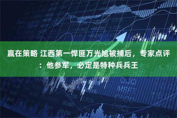 赢在策略 江西第一悍匪万光旭被捕后，专家点评：他参军，必定是特种兵兵王