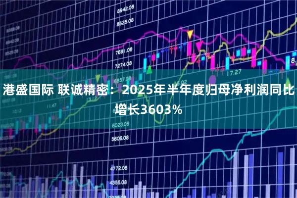 港盛国际 联诚精密:2025年半年度归母净利润同比增长3603%